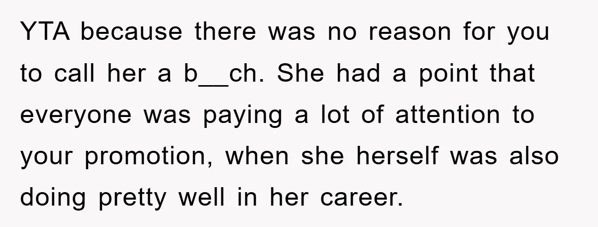 YTA because there was no reason for you to call her a b__ch. She had a point that everyone was paying a lot of attention to your promotion, when she...