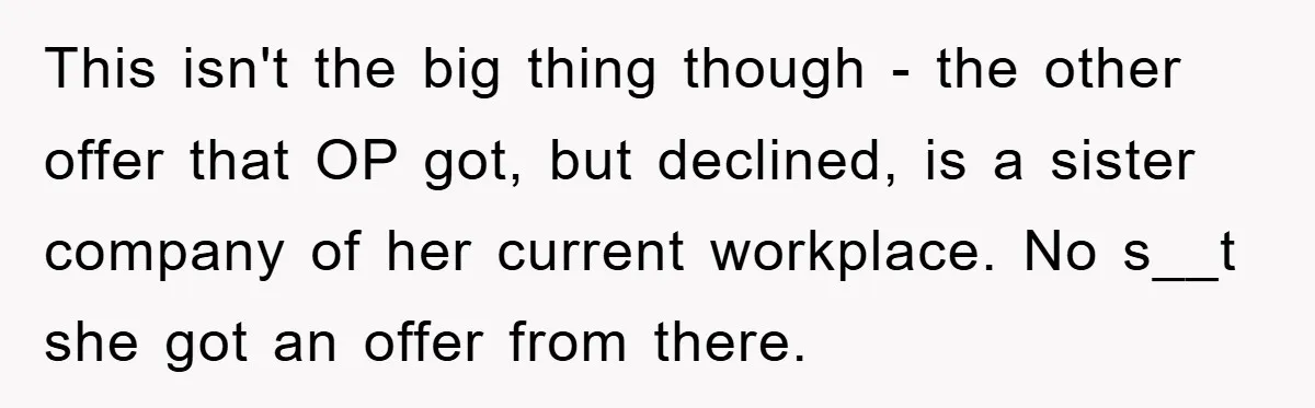 This isn't the big thing though - the other offer that OP got, but declined, is a sister company of her current workplace. No s__t she got an offer from...