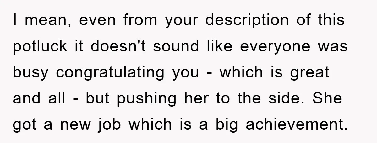 I mean, even from your description of this potluck it doesn't sound like everyone was busy congratulating you - which is great and all - but pushing her to the...