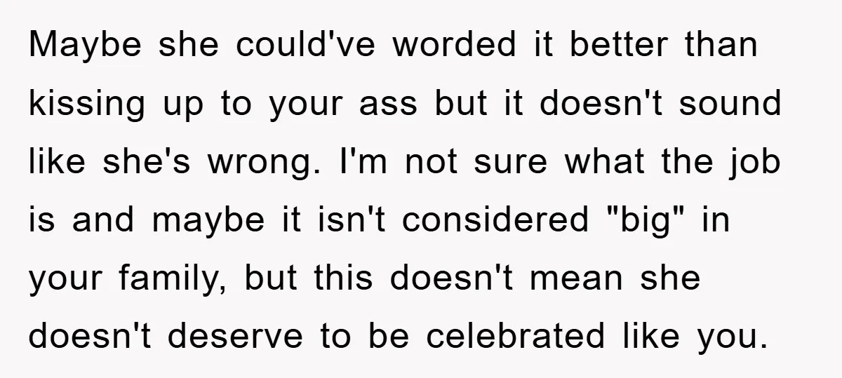 Maybe she could've worded it better than kissing up to your ass but it doesn't sound like she's wrong. I'm not sure what the job is and maybe it isn't...