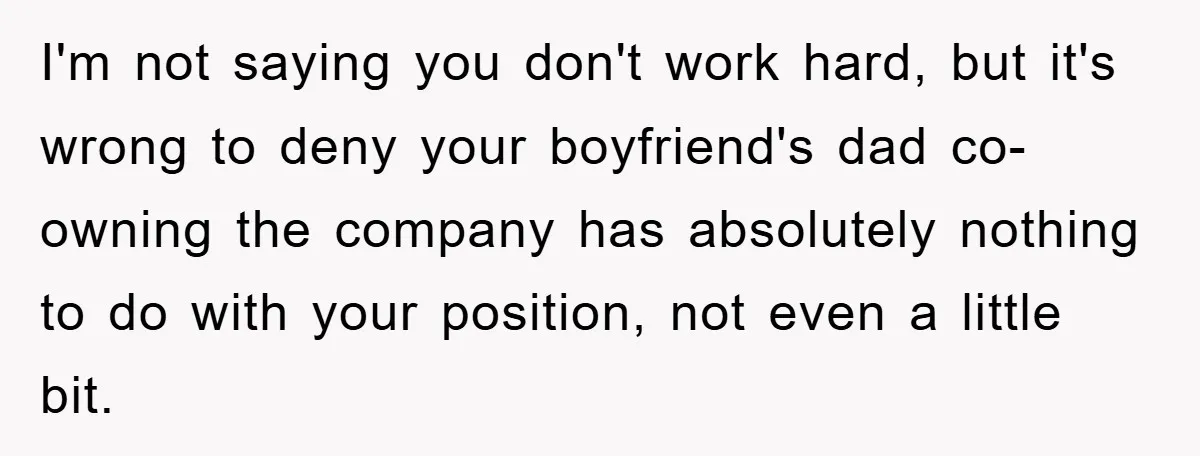 I'm not saying you don't work hard, but it's wrong to deny your boyfriend's dad co-owning the company has absolutely nothing to do with your position, not even a little...