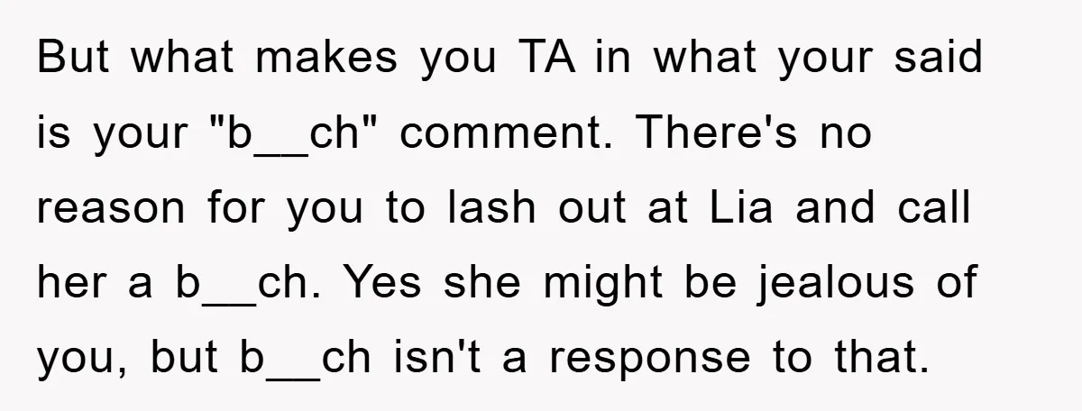 But what makes you TA in what your said is your "b__ch" comment. There's no reason for you to lash out at Lia and call her a b__ch. Yes she...
