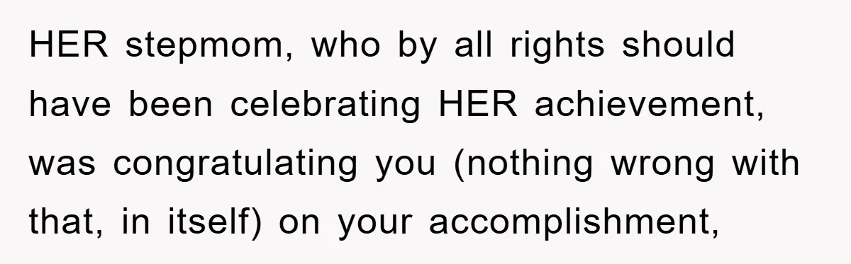 HER stepmom, who by all rights should have been celebrating HER achievement, was congratulating you (nothing wrong with that, in itself) on your accomplishment,