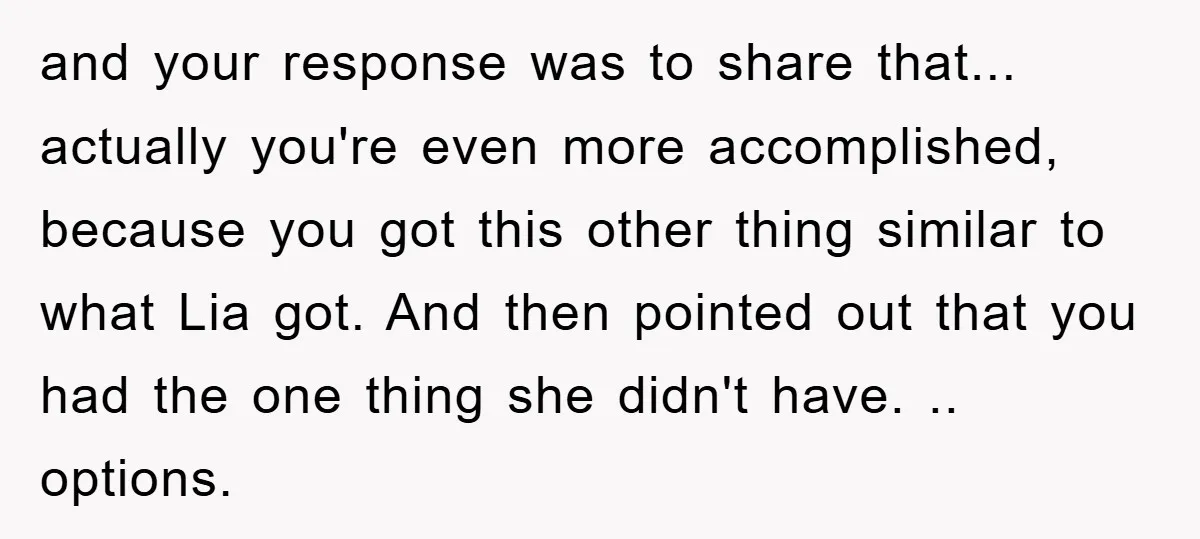 and your response was to share that... actually you're even more accomplished, because you got this other thing similar to what Lia got. And then pointed out that you had...