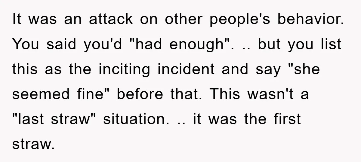 It was an attack on other people's behavior. You said you'd "had enough". .. but you list this as the inciting incident and say "she seemed fine" before that. This...