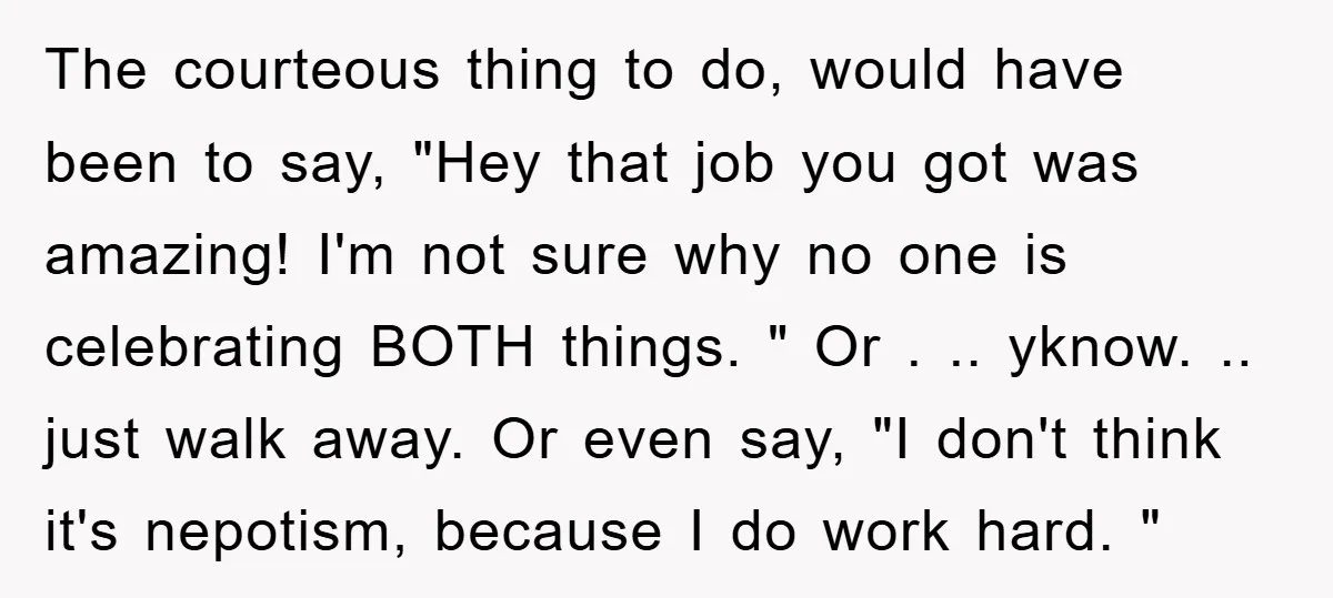 The courteous thing to do, would have been to say, "Hey that job you got was amazing! I'm not sure why no one is celebrating BOTH things. " Or ....