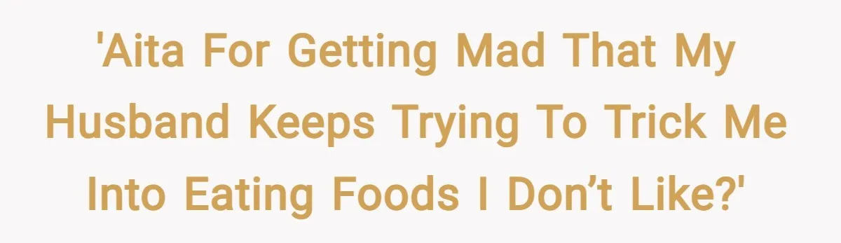 'AITA for getting mad that my husband keeps trying to trick me into eating foods I don’t like?'