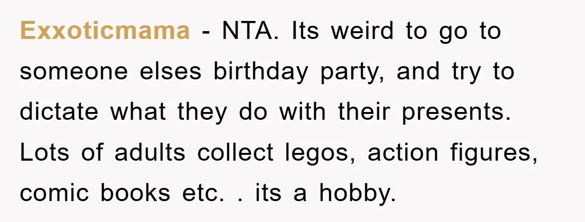 Exxoticmama - NTA. Its weird to go to someone elses birthday party, and try to dictate what they do with their presents. Lots of adults collect legos, action figures, comic...