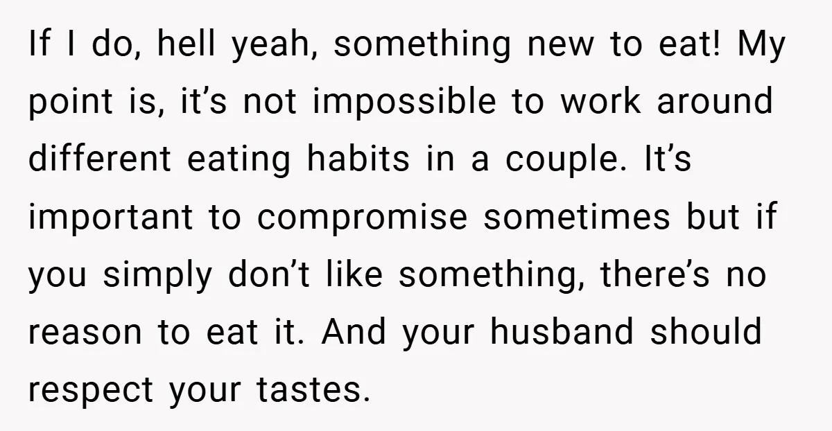 If I do, hell yeah, something new to eat! My point is, it’s not impossible to work around different eating habits in a couple. It’s important to compromise sometimes but...
