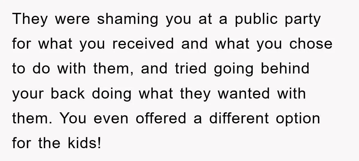 They were shaming you at a public party for what you received and what you chose to do with them, and tried going behind your back doing what they wanted...