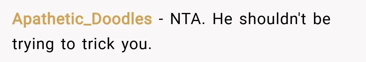 Apathetic_Doodles − NTA. He shouldn't be trying to trick you.