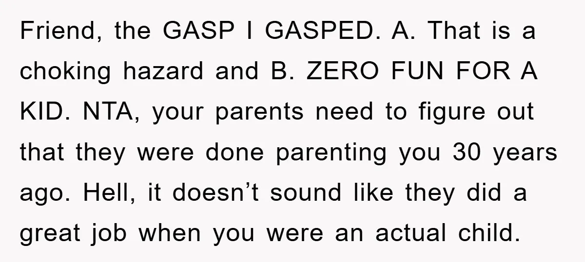 Friend, the GASP I GASPED. A. That is a choking hazard and B. ZERO FUN FOR A KID. NTA, your parents need to figure out that they were done parenting...