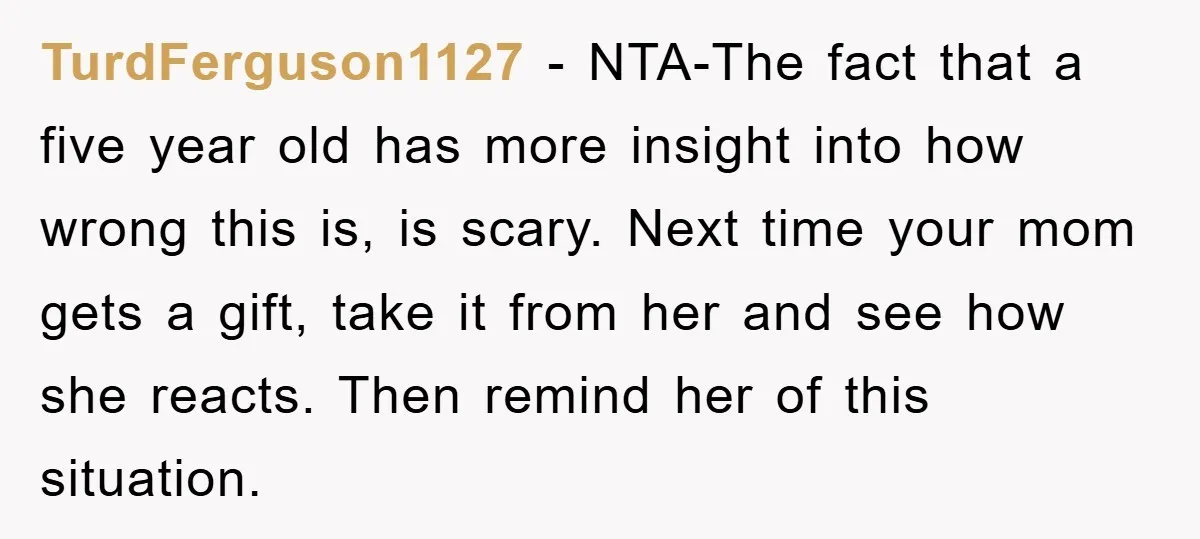 TurdFerguson1127 - NTA-The fact that a five year old has more insight into how wrong this is, is scary. Next time your mom gets a gift, take it from her...