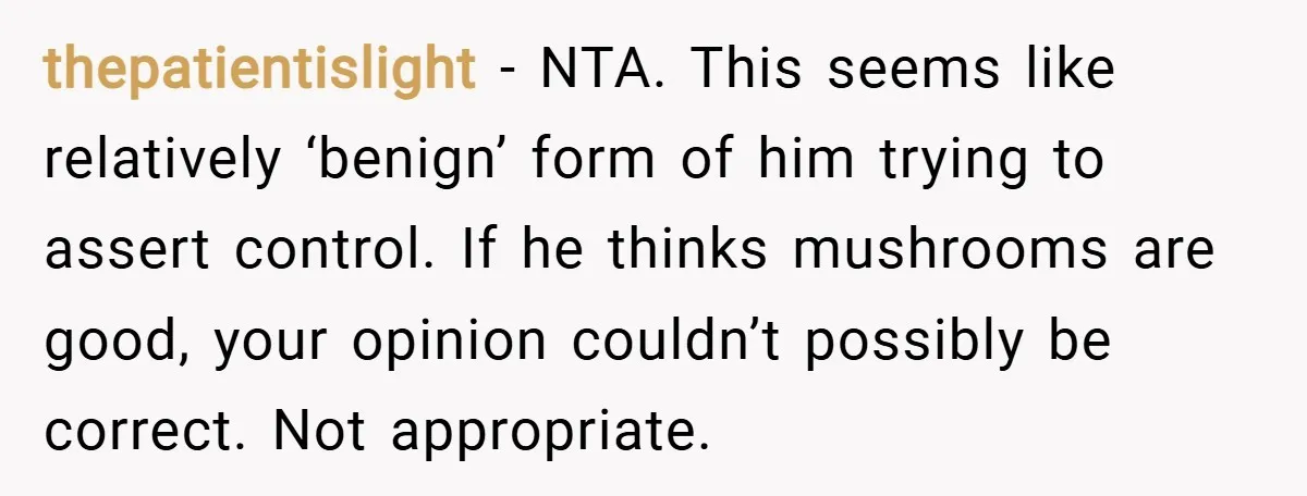 thepatientislight − NTA. This seems like relatively ‘benign’ form of him trying to assert control. If he thinks mushrooms are good, your opinion couldn’t possibly be correct. Not appropriate.
