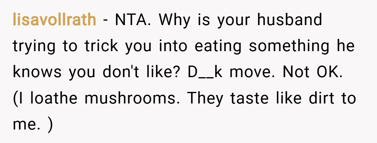 lisavollrath − NTA. Why is your husband trying to trick you into eating something he knows you don't like? D__k move. Not OK. (I loathe mushrooms. They taste like dirt...