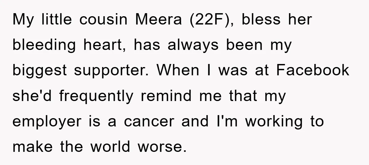 My little cousin Meera (22F), bless her bleeding heart, has always been my biggest supporter. When I was at Facebook she'd frequently remind me that my employer is a cancer...