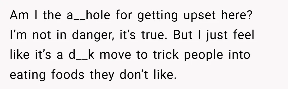 Am I the a__hole for getting upset here? I’m not in danger, it’s true. But I just feel like it’s a d__k move to trick people into eating foods they...