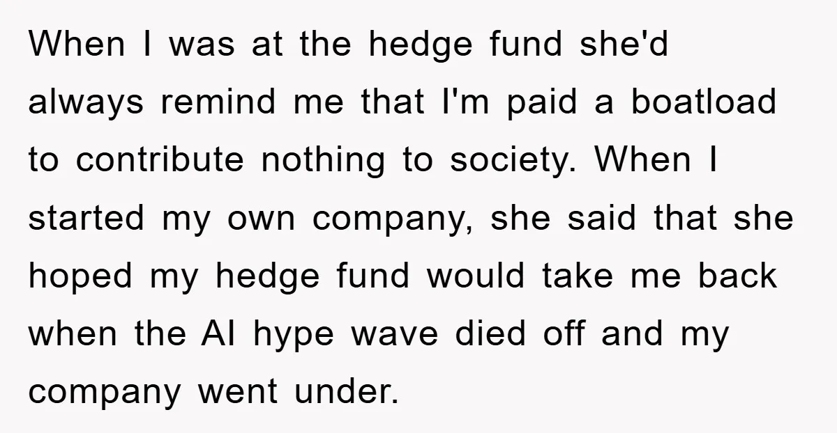 When I was at the hedge fund she'd always remind me that I'm paid a boatload to contribute nothing to society. When I started my own company, she said that...