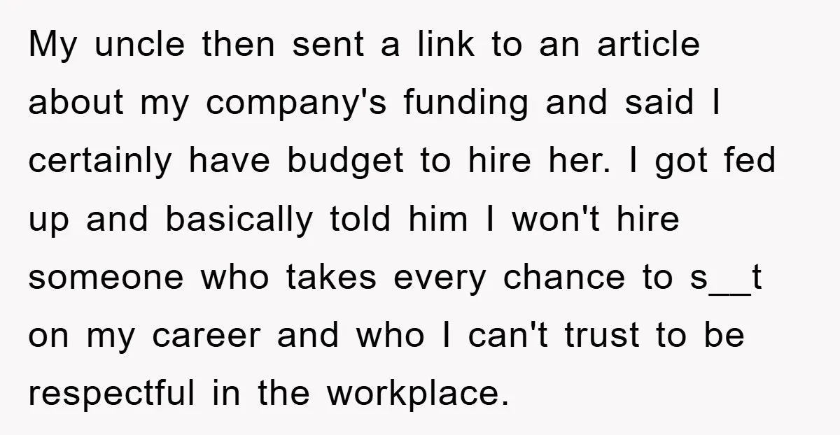 My uncle then sent a link to an article about my company's funding and said I certainly have budget to hire her. I got fed up and basically told him...