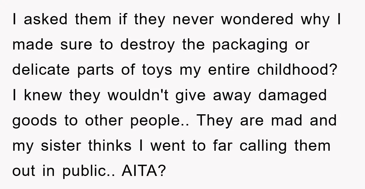 I asked them if they never wondered why I made sure to destroy the packaging or delicate parts of toys my entire childhood? I knew they wouldn't give away damaged...