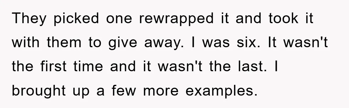 They picked one rewrapped it and took it with them to give away. I was six. It wasn't the first time and it wasn't the last. I brought up a...