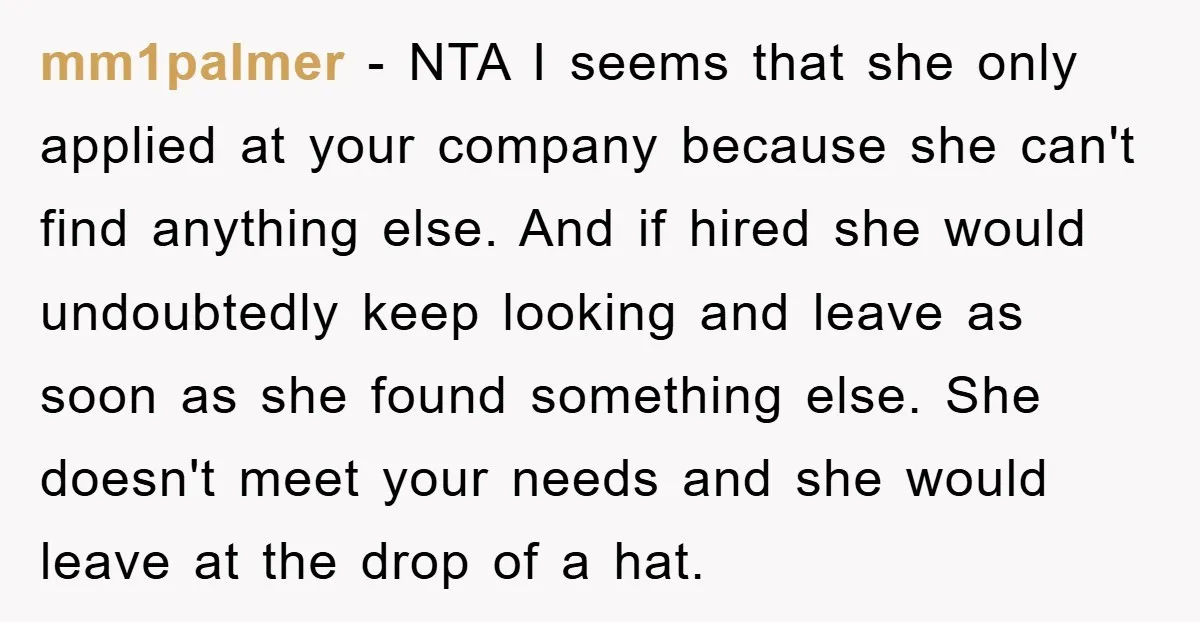 mm1palmer − NTA I seems that she only applied at your company because she can't find anything else. And if hired she would undoubtedly keep looking and leave as soon...