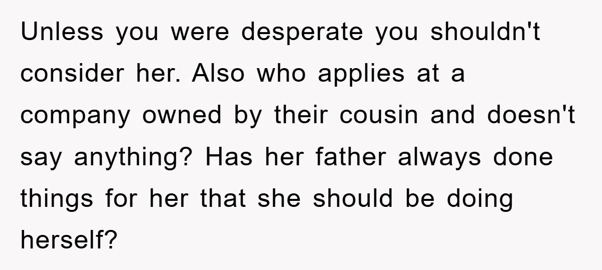 Unless you were desperate you shouldn't consider her. Also who applies at a company owned by their cousin and doesn't say anything? Has her father always done things for her...