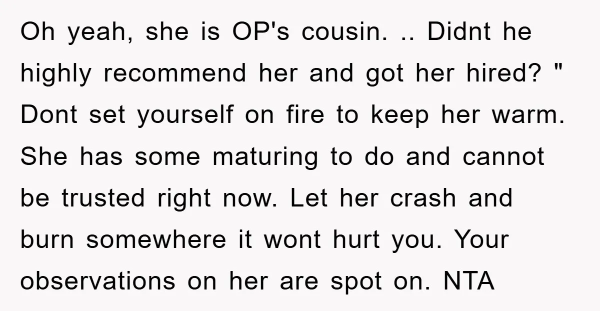 Oh yeah, she is OP's cousin. .. Didnt he highly recommend her and got her hired? " Dont set yourself on fire to keep her warm. She has some maturing...
