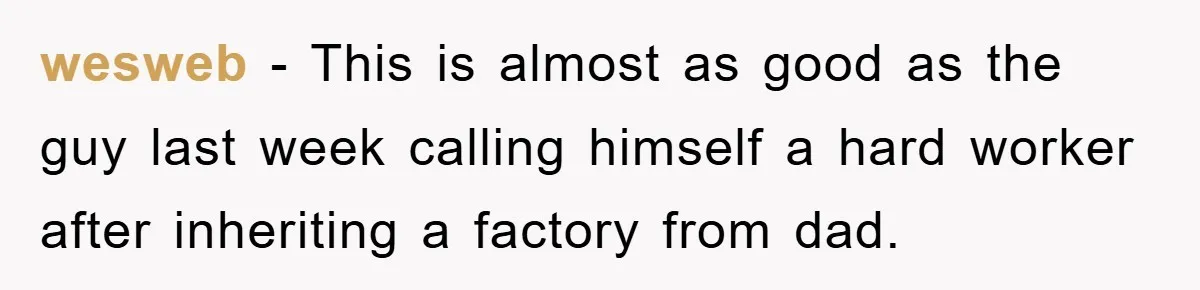 wesweb − This is almost as good as the guy last week calling himself a hard worker after inheriting a factory from dad.