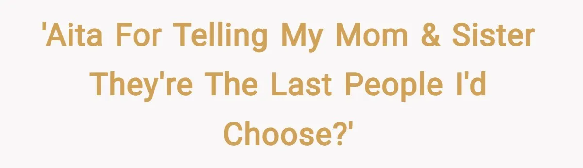 'AITA for telling my mom & sister they're the last people I'd choose?'