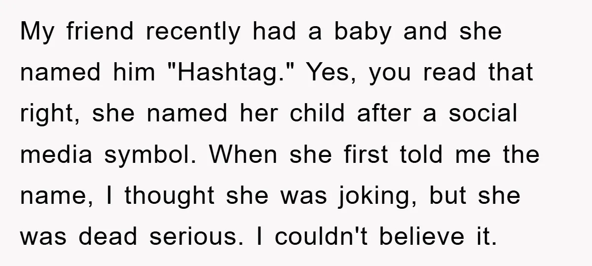 My friend recently had a baby and she named him "Hashtag." Yes, you read that right, she named her child after a social media symbol. When she first told me...