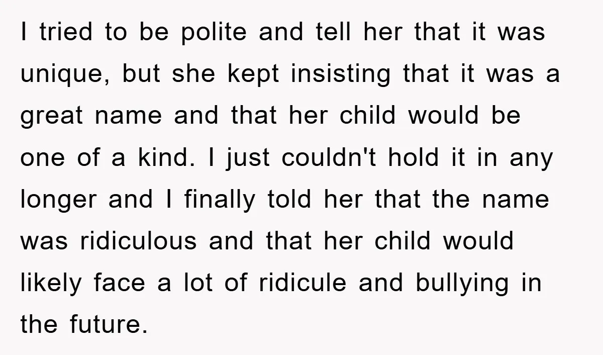 I tried to be polite and tell her that it was unique, but she kept insisting that it was a great name and that her child would be one of...