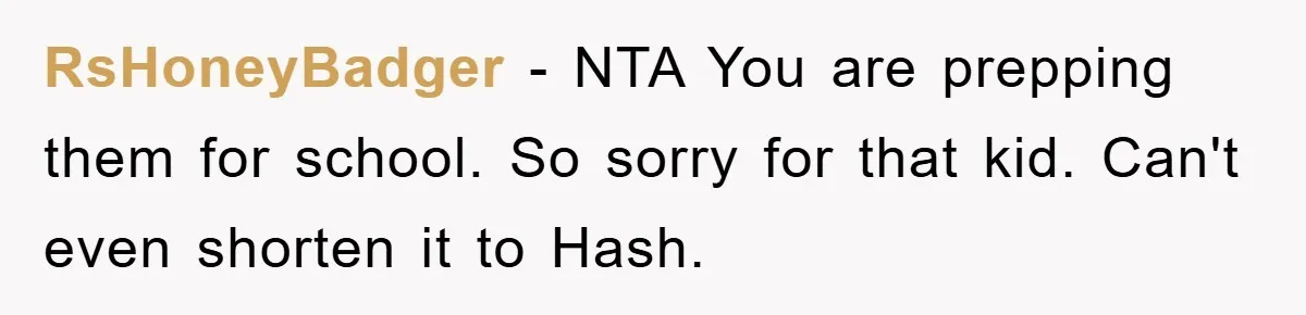 RsHoneyBadger − NTA You are prepping them for school. So sorry for that kid. Can't even shorten it to Hash.