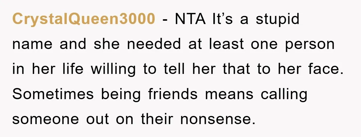 CrystalQueen3000 − NTA It’s a stupid name and she needed at least one person in her life willing to tell her that to her face. Sometimes being friends means calling...