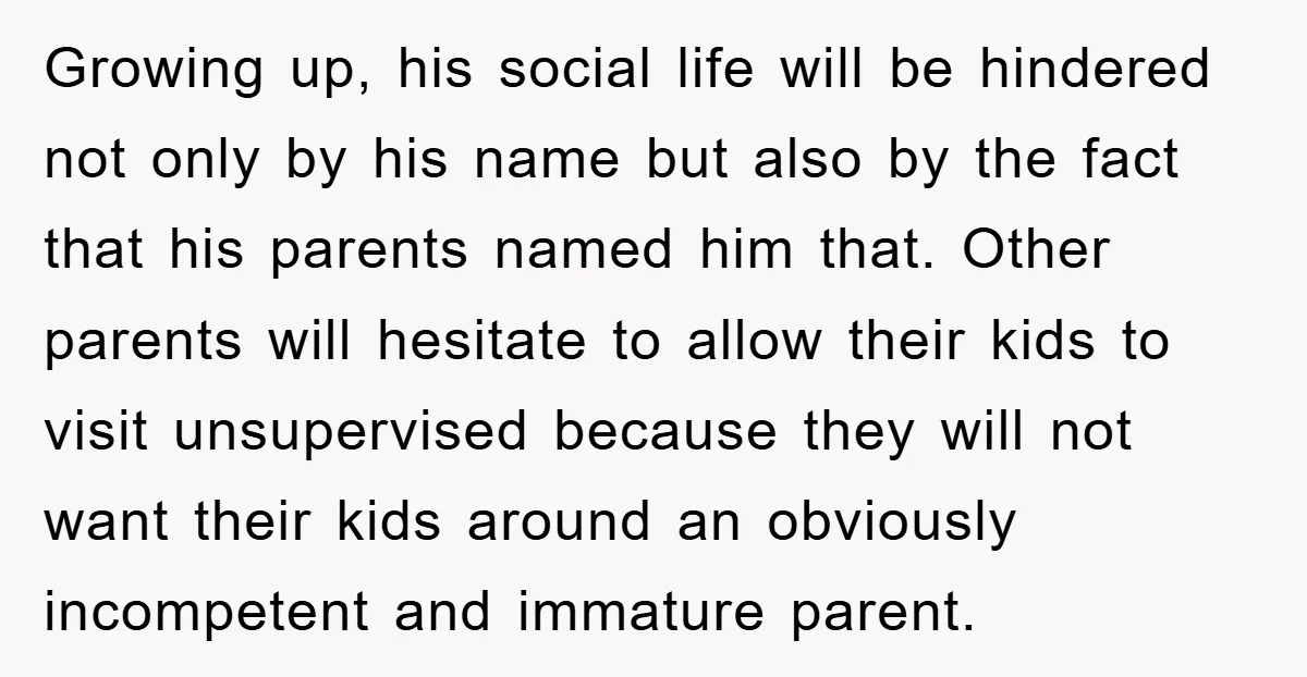 Growing up, his social life will be hindered not only by his name but also by the fact that his parents named him that. Other parents will hesitate to allow...