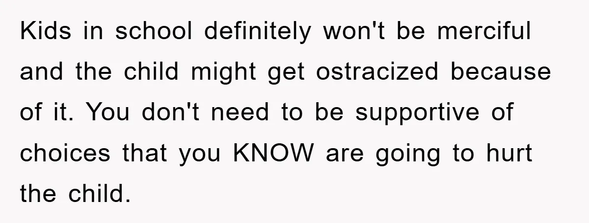Kids in school definitely won't be merciful and the child might get ostracized because of it. You don't need to be supportive of choices that you KNOW are going to...
