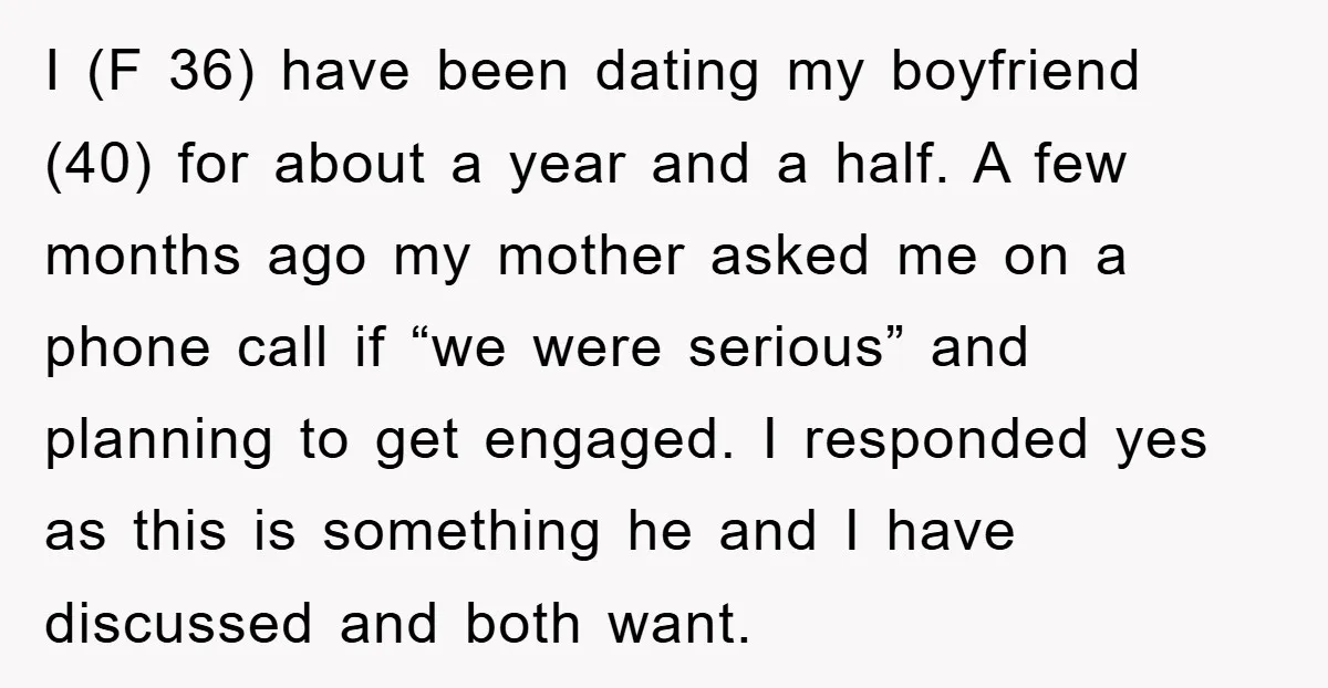 I (F 36) have been dating my boyfriend (40) for about a year and a half. A few months ago my mother asked me on a phone call if “we...