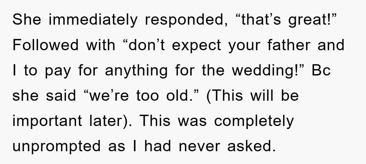 She immediately responded, “that’s great!” Followed with “don’t expect your father and I to pay for anything for the wedding!” Bc she said “we’re too old.” (This will be important...