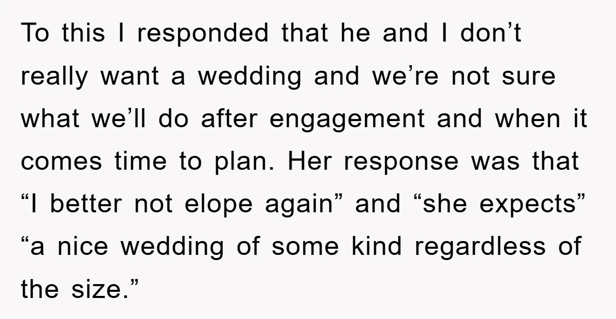 To this I responded that he and I don’t really want a wedding and we’re not sure what we’ll do after engagement and when it comes time to plan. Her...