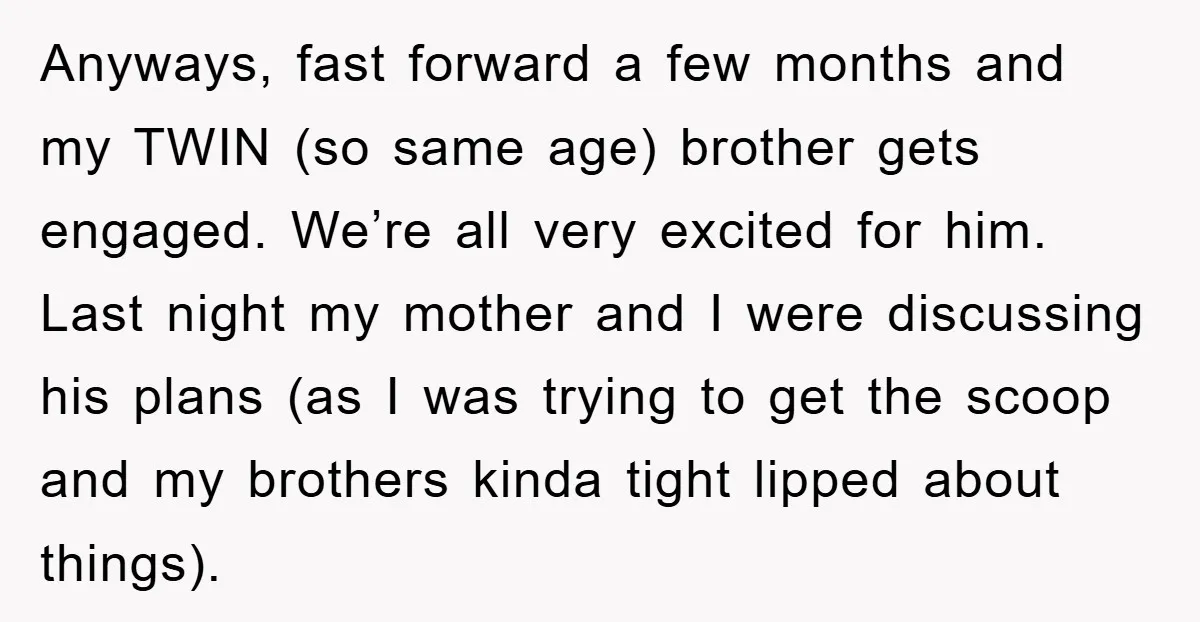 Anyways, fast forward a few months and my TWIN (so same age) brother gets engaged. We’re all very excited for him. Last night my mother and I were discussing his...