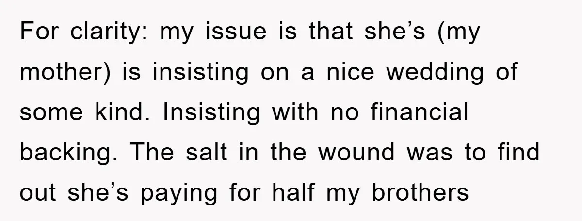 For clarity: my issue is that she’s (my mother) is insisting on a nice wedding of some kind. Insisting with no financial backing. The salt in the wound was to...