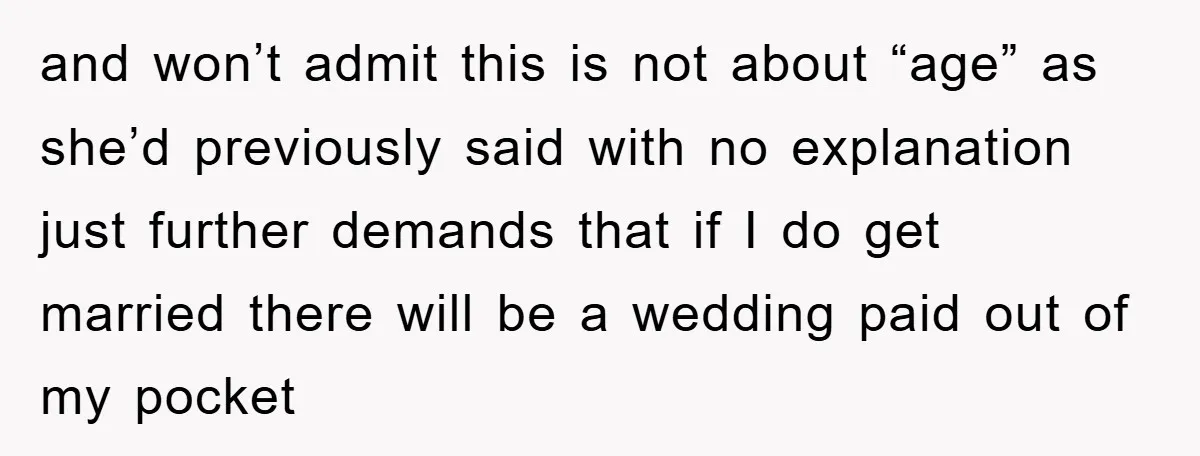 and won’t admit this is not about “age” as she’d previously said with no explanation just further demands that if I do get married there will be a wedding paid...