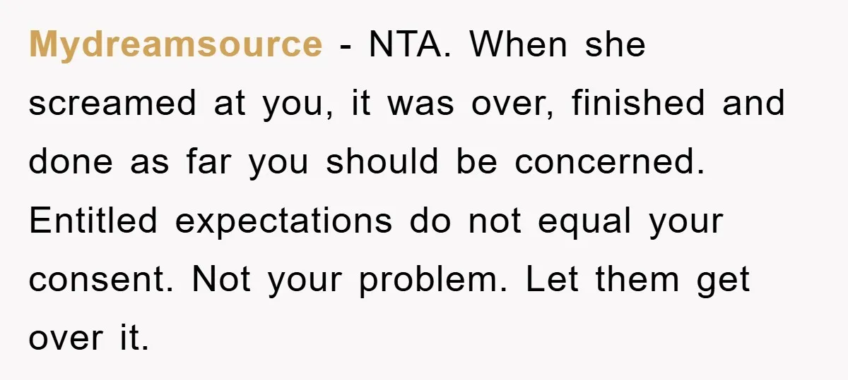 Mydreamsource - NTA. When she screamed at you, it was over, finished and done as far you should be concerned. Entitled expectations do not equal your consent. Not your problem....
