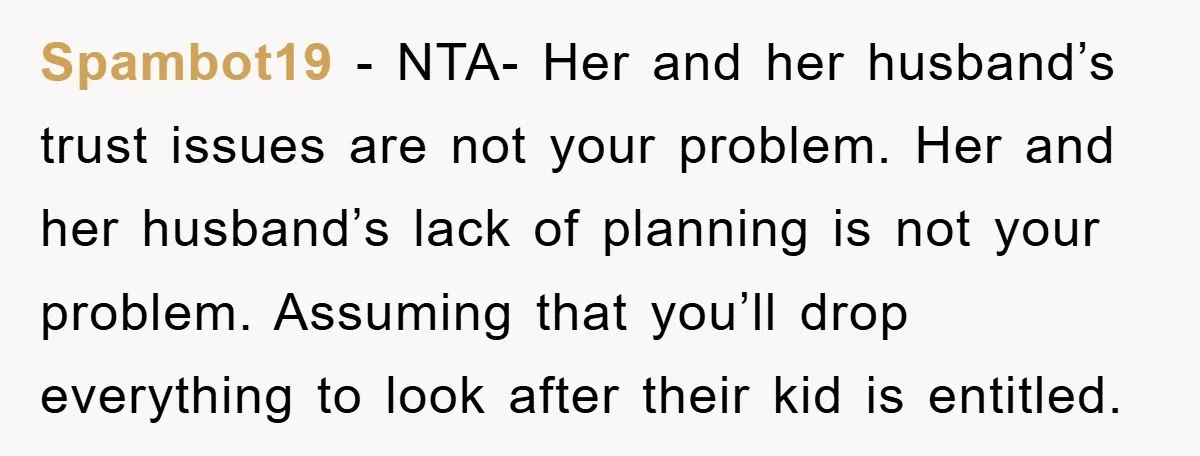 Spambot19 - NTA- Her and her husband’s trust issues are not your problem. Her and her husband’s lack of planning is not your problem. Assuming that you’ll drop everything to...