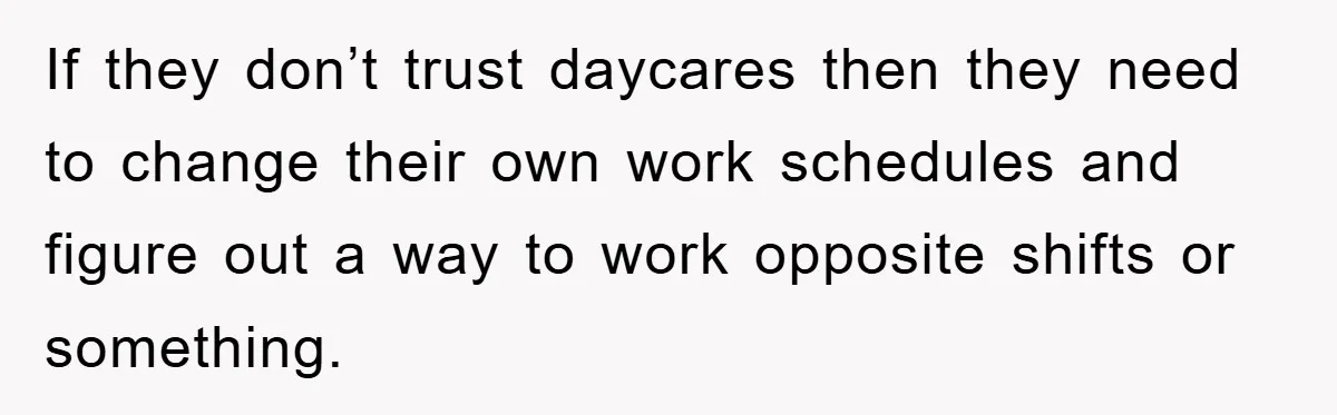 If they don’t trust daycares then they need to change their own work schedules and figure out a way to work opposite shifts or something.