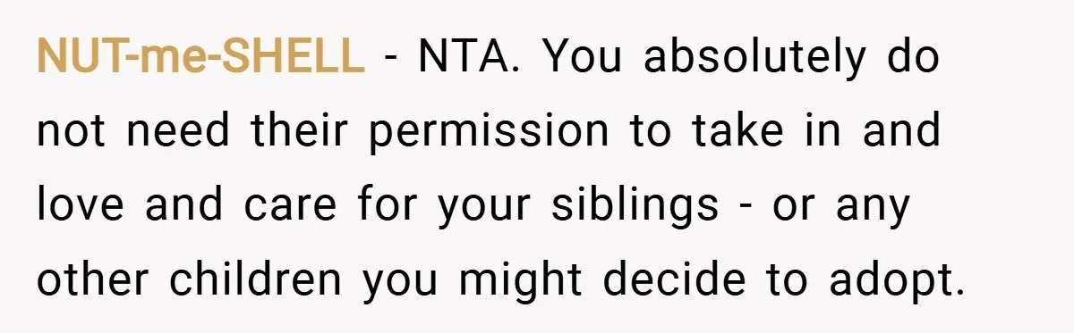 NUT-me-SHELL − NTA. You absolutely do not need their permission to take in and love and care for your siblings - or any other children you might decide to adopt.