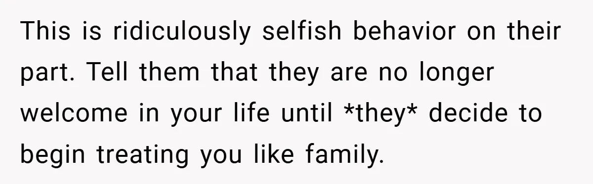 This is ridiculously selfish behavior on their part. Tell them that they are no longer welcome in your life until *they* decide to begin treating you like family.