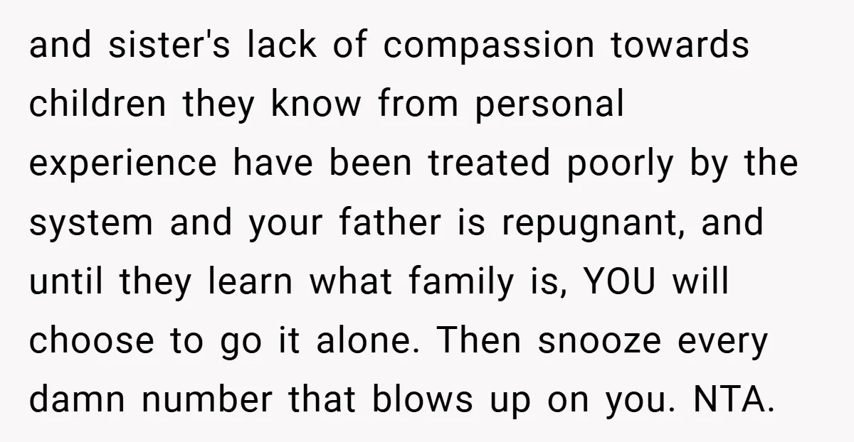 and sister's lack of compassion towards children they know from personal experience have been treated poorly by the system and your father is repugnant, and until they learn what family...
