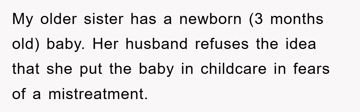 My older sister has a newborn (3 months old) baby. Her husband refuses the idea that she put the baby in childcare in fears of a mistreatment.