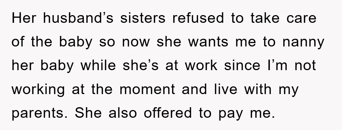 Her husband’s sisters refused to take care of the baby so now she wants me to nanny her baby while she’s at work since I’m not working at the moment...
